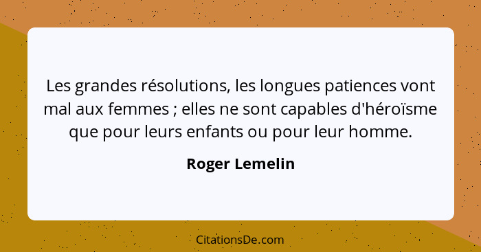 Les grandes résolutions, les longues patiences vont mal aux femmes ; elles ne sont capables d'héroïsme que pour leurs enfants ou... - Roger Lemelin