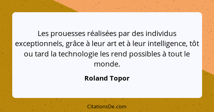 Les prouesses réalisées par des individus exceptionnels, grâce à leur art et à leur intelligence, tôt ou tard la technologie les rend p... - Roland Topor