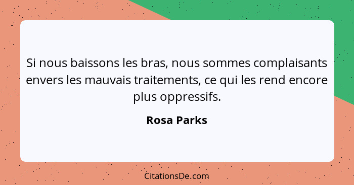 Si nous baissons les bras, nous sommes complaisants envers les mauvais traitements, ce qui les rend encore plus oppressifs.... - Rosa Parks