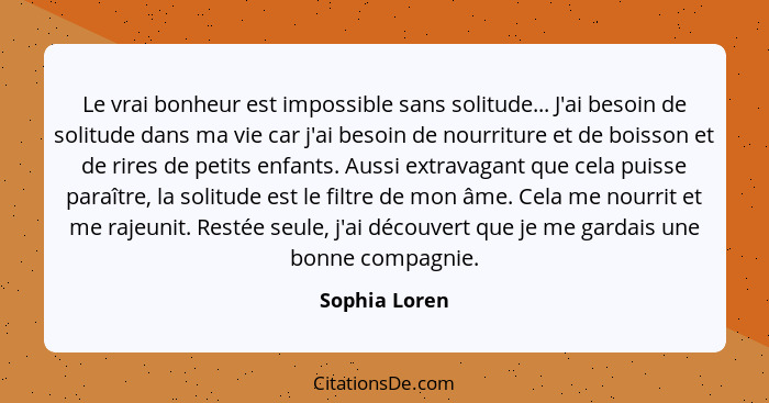 Le vrai bonheur est impossible sans solitude... J'ai besoin de solitude dans ma vie car j'ai besoin de nourriture et de boisson et de r... - Sophia Loren