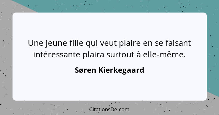 Une jeune fille qui veut plaire en se faisant intéressante plaira surtout à elle-même.... - Søren Kierkegaard