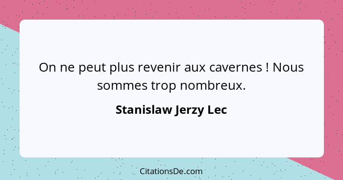 On ne peut plus revenir aux cavernes ! Nous sommes trop nombreux.... - Stanislaw Jerzy Lec