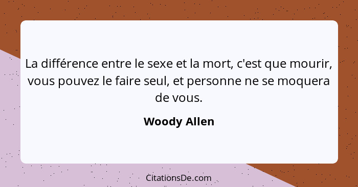 La différence entre le sexe et la mort, c'est que mourir, vous pouvez le faire seul, et personne ne se moquera de vous.... - Woody Allen