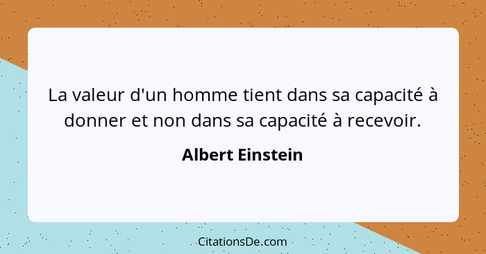 La valeur d'un homme tient dans sa capacité à donner et non dans sa capacité à recevoir.... - Albert Einstein