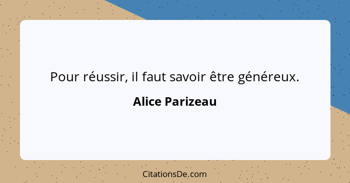 Pour réussir, il faut savoir être généreux.... - Alice Parizeau