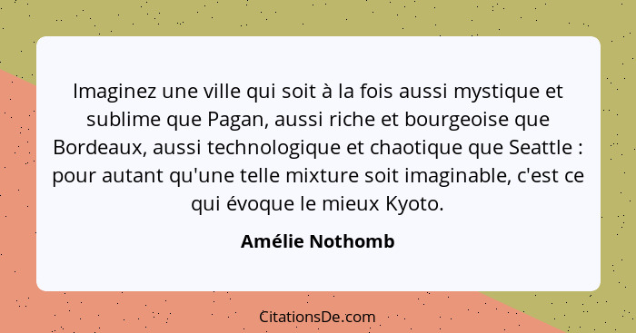 Imaginez une ville qui soit à la fois aussi mystique et sublime que Pagan, aussi riche et bourgeoise que Bordeaux, aussi technologiqu... - Amélie Nothomb