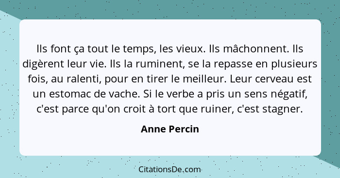 Ils font ça tout le temps, les vieux. Ils mâchonnent. Ils digèrent leur vie. Ils la ruminent, se la repasse en plusieurs fois, au ralent... - Anne Percin