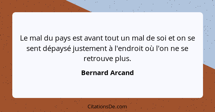 Le mal du pays est avant tout un mal de soi et on se sent dépaysé justement à l'endroit où l'on ne se retrouve plus.... - Bernard Arcand