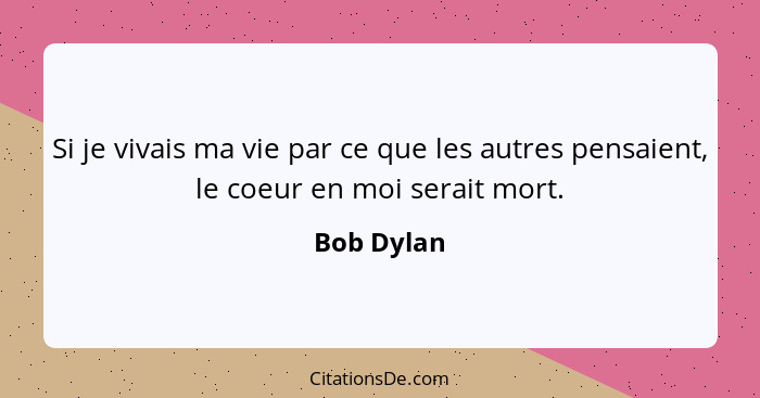 Si je vivais ma vie par ce que les autres pensaient, le coeur en moi serait mort.... - Bob Dylan