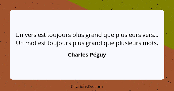 Un vers est toujours plus grand que plusieurs vers... Un mot est toujours plus grand que plusieurs mots.... - Charles Péguy