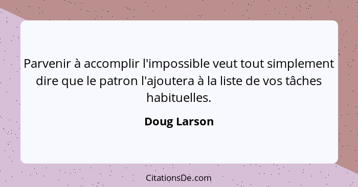 Parvenir à accomplir l'impossible veut tout simplement dire que le patron l'ajoutera à la liste de vos tâches habituelles.... - Doug Larson