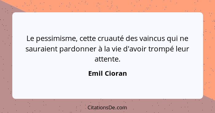 Le pessimisme, cette cruauté des vaincus qui ne sauraient pardonner à la vie d'avoir trompé leur attente.... - Emil Cioran