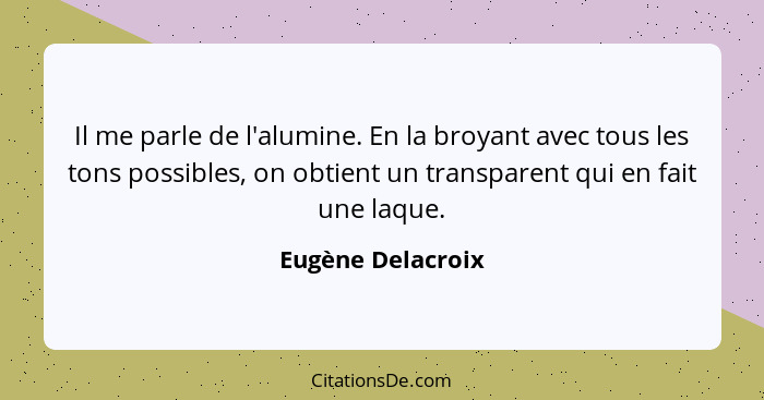 Il me parle de l'alumine. En la broyant avec tous les tons possibles, on obtient un transparent qui en fait une laque.... - Eugène Delacroix