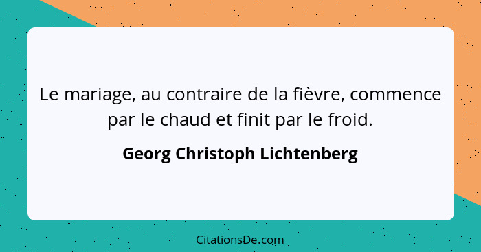 Le mariage, au contraire de la fièvre, commence par le chaud et finit par le froid.... - Georg Christoph Lichtenberg