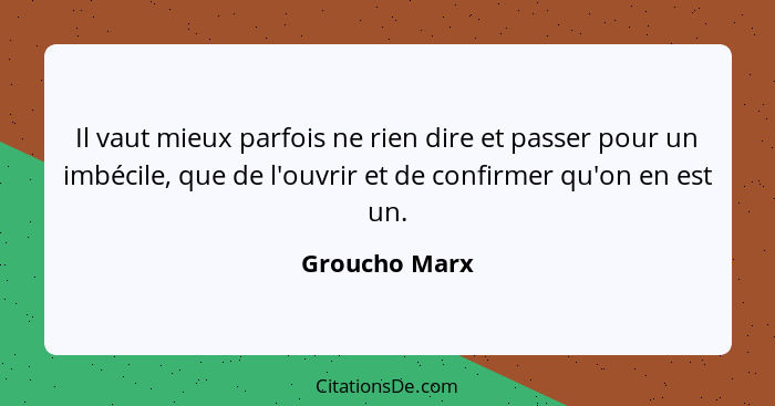 Il vaut mieux parfois ne rien dire et passer pour un imbécile, que de l'ouvrir et de confirmer qu'on en est un.... - Groucho Marx