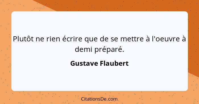 Plutôt ne rien écrire que de se mettre à l'oeuvre à demi préparé.... - Gustave Flaubert