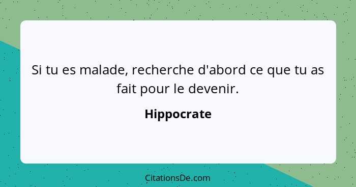 Si tu es malade, recherche d'abord ce que tu as fait pour le devenir.... - Hippocrate