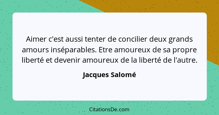 Aimer c'est aussi tenter de concilier deux grands amours inséparables. Etre amoureux de sa propre liberté et devenir amoureux de la l... - Jacques Salomé