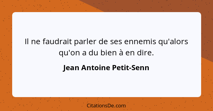Il ne faudrait parler de ses ennemis qu'alors qu'on a du bien à en dire.... - Jean Antoine Petit-Senn