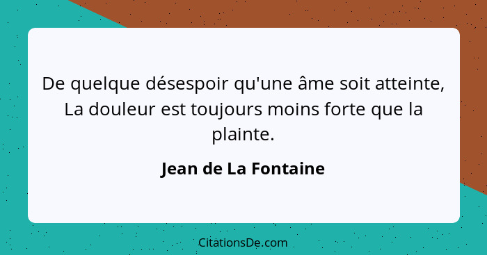 De quelque désespoir qu'une âme soit atteinte, La douleur est toujours moins forte que la plainte.... - Jean de La Fontaine