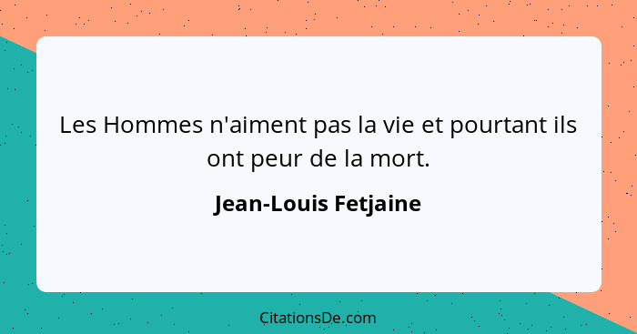 Les Hommes n'aiment pas la vie et pourtant ils ont peur de la mort.... - Jean-Louis Fetjaine