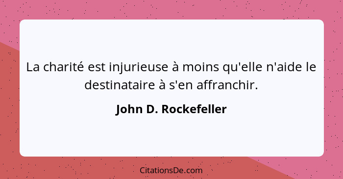 La charité est injurieuse à moins qu'elle n'aide le destinataire à s'en affranchir.... - John D. Rockefeller