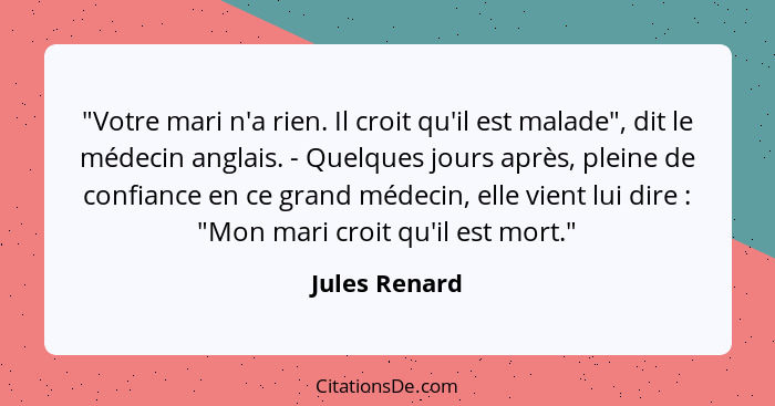 "Votre mari n'a rien. Il croit qu'il est malade", dit le médecin anglais. - Quelques jours après, pleine de confiance en ce grand médec... - Jules Renard