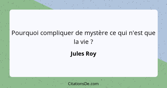 Pourquoi compliquer de mystère ce qui n'est que la vie ?... - Jules Roy