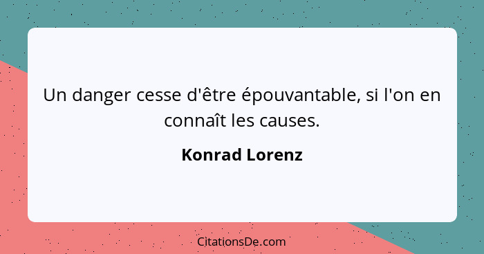 Un danger cesse d'être épouvantable, si l'on en connaît les causes.... - Konrad Lorenz