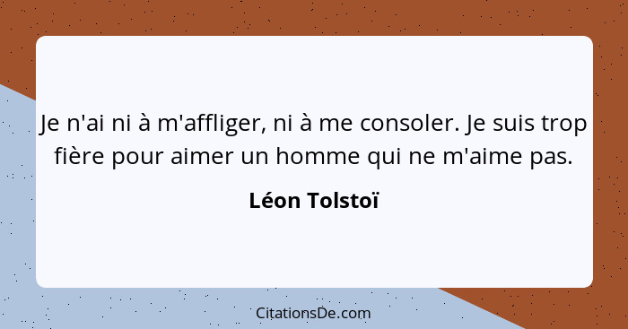 Je n'ai ni à m'affliger, ni à me consoler. Je suis trop fière pour aimer un homme qui ne m'aime pas.... - Léon Tolstoï