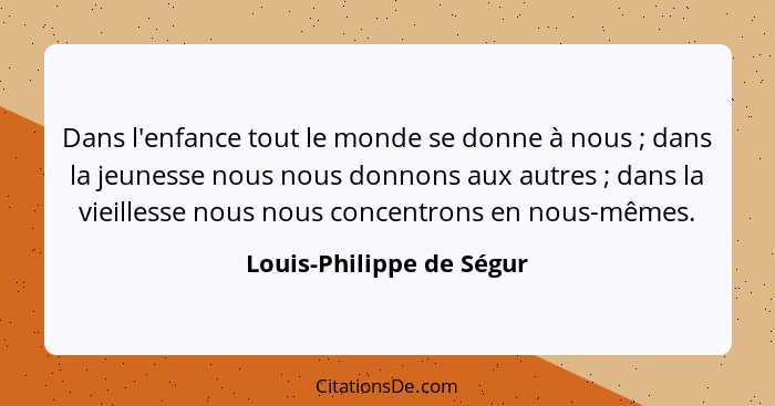 Dans l'enfance tout le monde se donne à nous ; dans la jeunesse nous nous donnons aux autres ; dans la vieillesse... - Louis-Philippe de Ségur