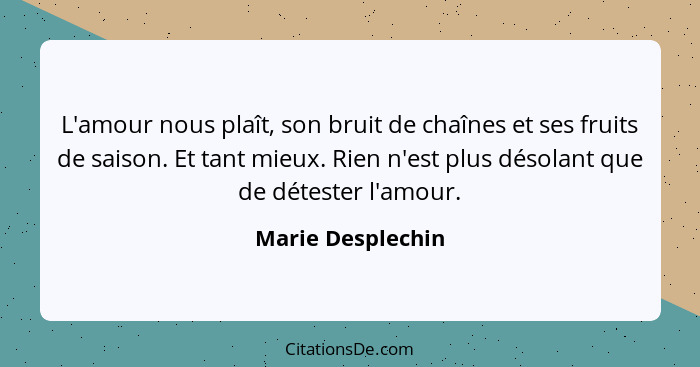 L'amour nous plaît, son bruit de chaînes et ses fruits de saison. Et tant mieux. Rien n'est plus désolant que de détester l'amour.... - Marie Desplechin