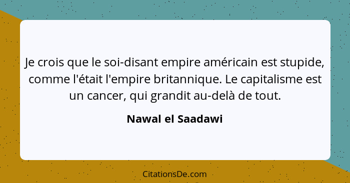 Je crois que le soi-disant empire américain est stupide, comme l'était l'empire britannique. Le capitalisme est un cancer, qui gran... - Nawal el Saadawi