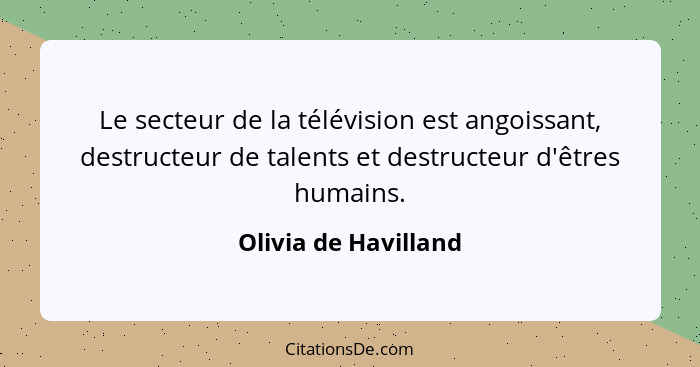 Le secteur de la télévision est angoissant, destructeur de talents et destructeur d'êtres humains.... - Olivia de Havilland