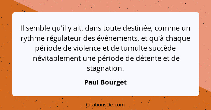 Il semble qu'il y ait, dans toute destinée, comme un rythme régulateur des événements, et qu'à chaque période de violence et de tumulte... - Paul Bourget