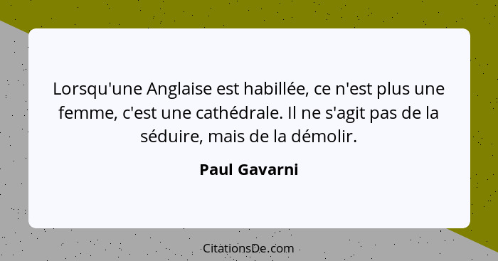 Lorsqu'une Anglaise est habillée, ce n'est plus une femme, c'est une cathédrale. Il ne s'agit pas de la séduire, mais de la démolir.... - Paul Gavarni