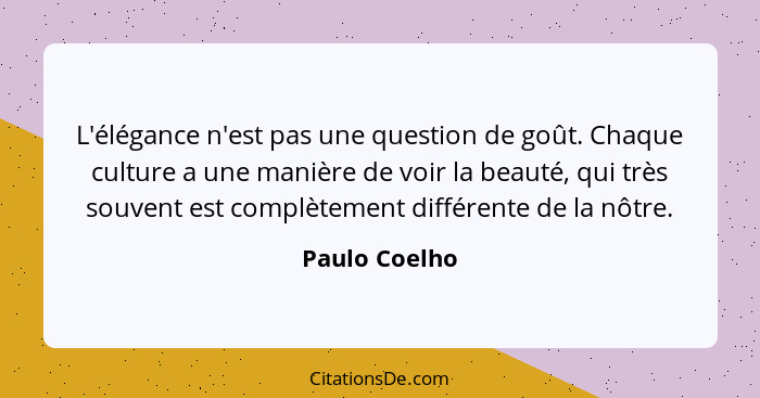 L'élégance n'est pas une question de goût. Chaque culture a une manière de voir la beauté, qui très souvent est complètement différente... - Paulo Coelho