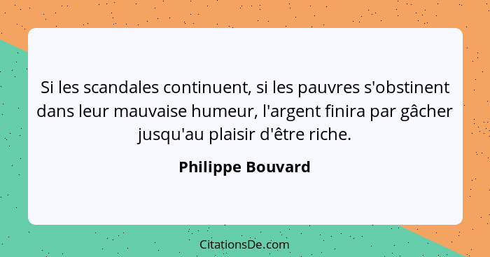 Si les scandales continuent, si les pauvres s'obstinent dans leur mauvaise humeur, l'argent finira par gâcher jusqu'au plaisir d'êt... - Philippe Bouvard