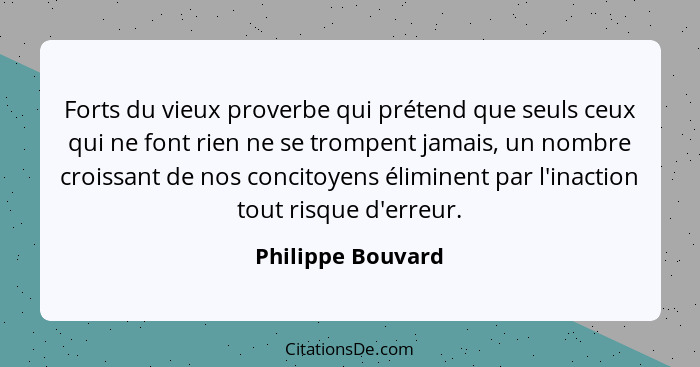 Forts du vieux proverbe qui prétend que seuls ceux qui ne font rien ne se trompent jamais, un nombre croissant de nos concitoyens é... - Philippe Bouvard