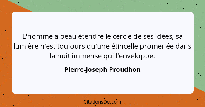 L'homme a beau étendre le cercle de ses idées, sa lumière n'est toujours qu'une étincelle promenée dans la nuit immense qui l... - Pierre-Joseph Proudhon