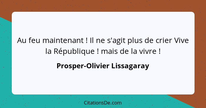 Au feu maintenant ! Il ne s'agit plus de crier Vive la République ! mais de la vivre !... - Prosper-Olivier Lissagaray