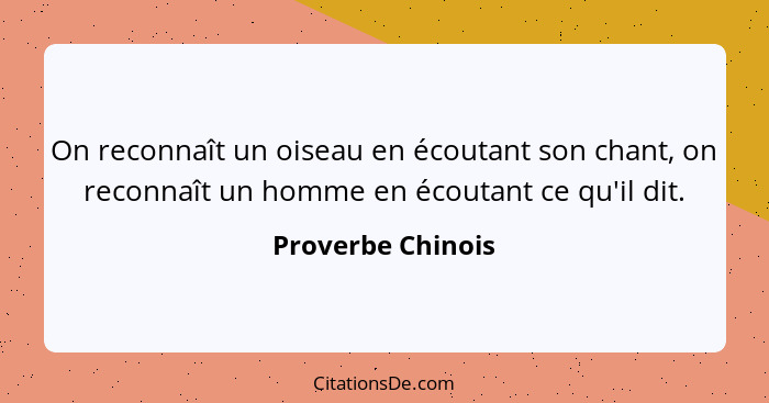 On reconnaît un oiseau en écoutant son chant, on reconnaît un homme en écoutant ce qu'il dit.... - Proverbe Chinois