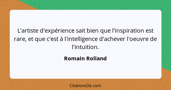 L'artiste d'expérience sait bien que l'inspiration est rare, et que c'est à l'intelligence d'achever l'oeuvre de l'intuition.... - Romain Rolland