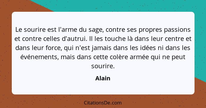 Le sourire est l'arme du sage, contre ses propres passions et contre celles d'autrui. Il les touche là dans leur centre et dans leur force, qu... - Alain