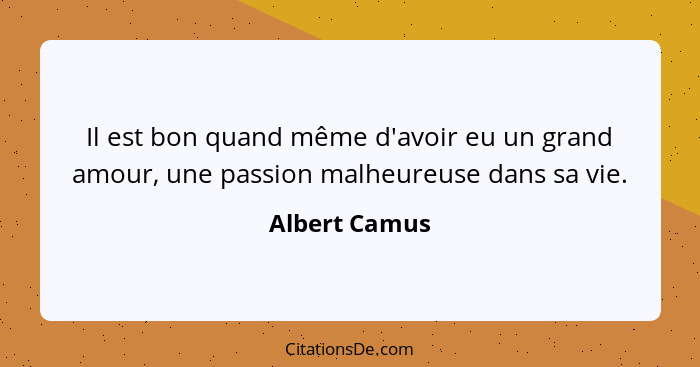 Il est bon quand même d'avoir eu un grand amour, une passion malheureuse dans sa vie.... - Albert Camus