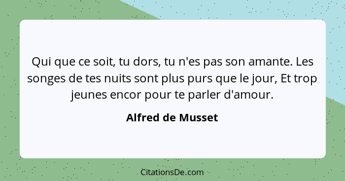 Qui que ce soit, tu dors, tu n'es pas son amante. Les songes de tes nuits sont plus purs que le jour, Et trop jeunes encor pour te... - Alfred de Musset