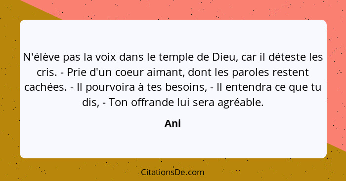 N'élève pas la voix dans le temple de Dieu, car il déteste les cris. - Prie d'un coeur aimant, dont les paroles restent cachées. - Il pourvoira... - Ani