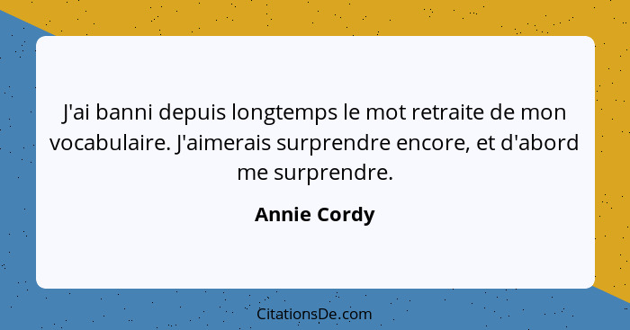 J'ai banni depuis longtemps le mot retraite de mon vocabulaire. J'aimerais surprendre encore, et d'abord me surprendre.... - Annie Cordy