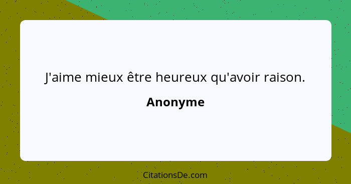 J'aime mieux être heureux qu'avoir raison.... - Anonyme