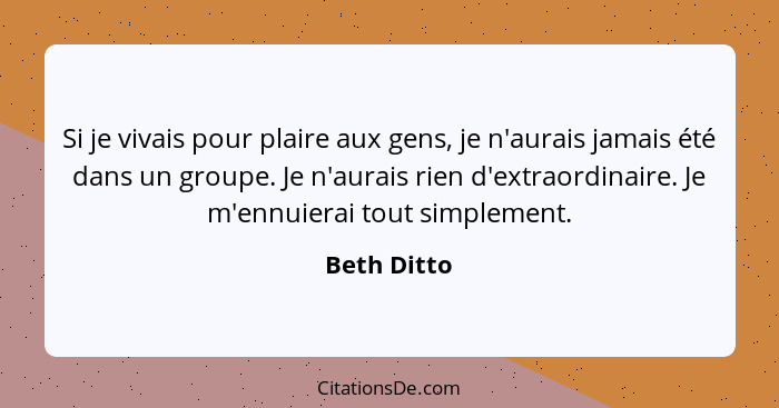 Si je vivais pour plaire aux gens, je n'aurais jamais été dans un groupe. Je n'aurais rien d'extraordinaire. Je m'ennuierai tout simpleme... - Beth Ditto